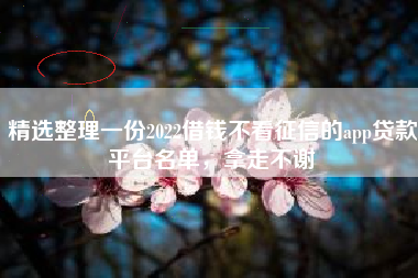 精选整理一份2022借钱不看征信的app贷款平台名单，拿走不谢