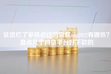 征信烂了审核必过的贷款app2022有哪些？盘点几个网贷平台好下款的