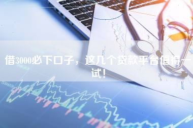 借3000必下口子，这几个贷款平台值得一试！