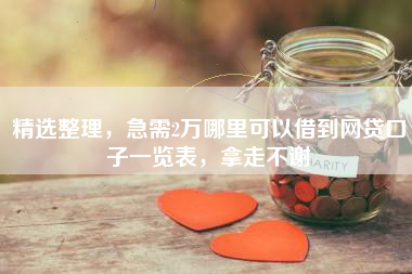 精选整理，急需2万哪里可以借到网贷口子一览表，拿走不谢