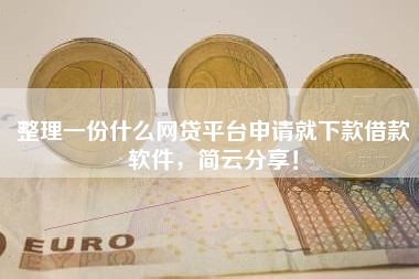 整理一份什么网贷平台申请就下款借款软件，简云分享！