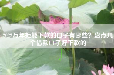 2022万年拒能下款的口子有哪些？盘点几个借款口子好下款的