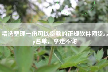 精选整理一份可以贷款的正规软件网贷app名单，拿走不谢