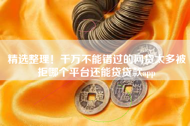精选整理！千万不能错过的网贷太多被拒哪个平台还能贷贷款app