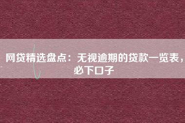 网贷精选盘点：无视逾期的贷款一览表，必下口子