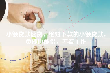 小额贷款速贷，绝对下款的小额贷款，负债也能借，不看工作