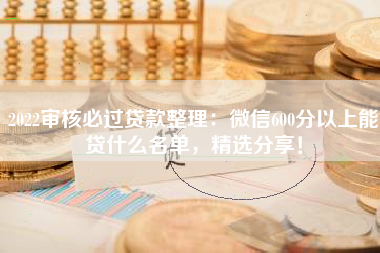 2022审核必过贷款整理：微信600分以上能贷什么名单，精选分享！