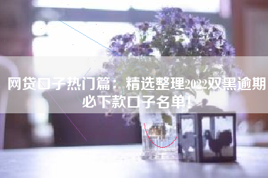 网贷口子热门篇：精选整理2022双黑逾期必下款口子名单！