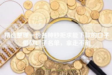 精选整理一份各种秒拒求能下款的口子借款口子名单，拿走不谢