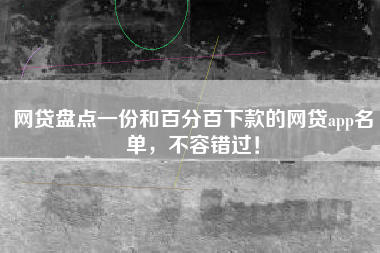 网贷盘点一份和百分百下款的网贷app名单，不容错过！