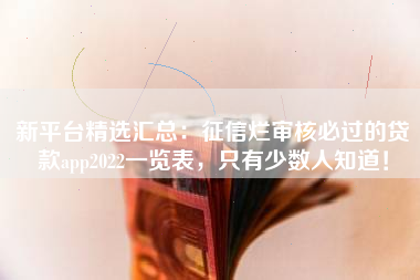 新平台精选汇总：征信烂审核必过的贷款app2022一览表，只有少数人知道！