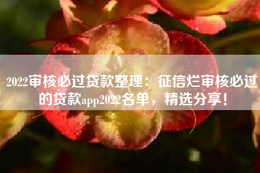 2022审核必过贷款整理：征信烂审核必过的贷款app2022名单，精选分享！