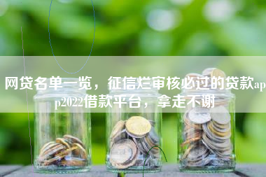 网贷名单一览，征信烂审核必过的贷款app2022借款平台，拿走不谢