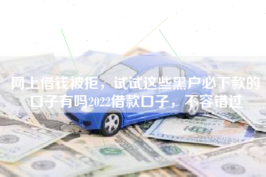 网上借钱被拒，试试这些黑户必下款的口子有吗2022借款口子，不容错过