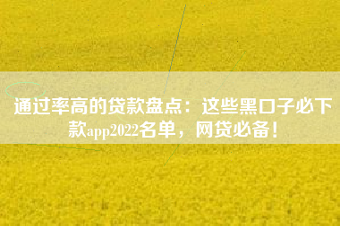 通过率高的贷款盘点：这些黑口子必下款app2022名单，网贷必备！