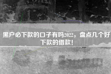 黑户必下款的口子有吗2022，盘点几个好下款的借款！