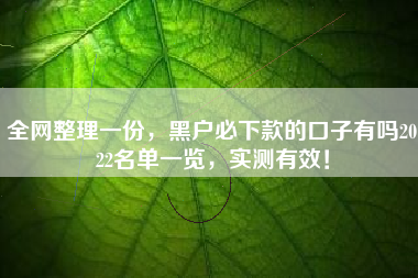 全网整理一份，黑户必下款的口子有吗2022名单一览，实测有效！