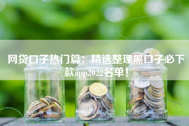 网贷口子热门篇：精选整理黑口子必下款app2022名单！