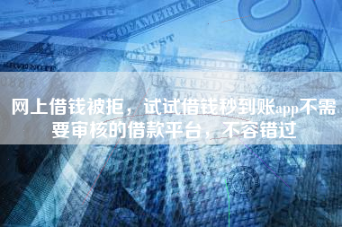 网上借钱被拒，试试借钱秒到账app不需要审核的借款平台，不容错过