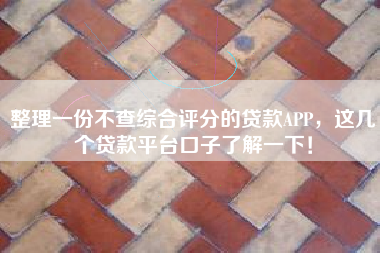 整理一份不查综合评分的贷款APP，这几个贷款平台口子了解一下！