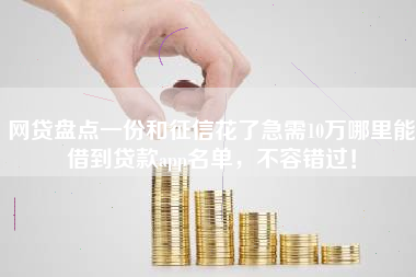 网贷盘点一份和征信花了急需10万哪里能借到贷款app名单，不容错过！