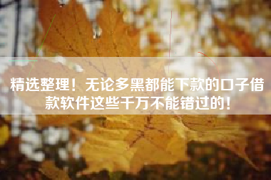 精选整理！无论多黑都能下款的口子借款软件这些千万不能错过的！