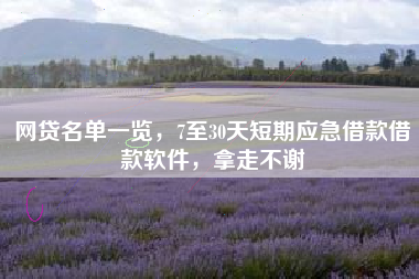 网贷名单一览，7至30天短期应急借款借款软件，拿走不谢