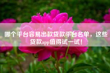 哪个平台容易出款贷款平台名单，这些贷款app值得试一试！