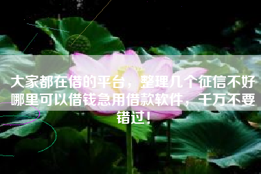 大家都在借的平台，整理几个征信不好哪里可以借钱急用借款软件，千万不要错过！
