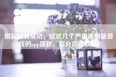 借款没有成功，试试几个严重逾期能借钱的app贷款，百分百可以借！
