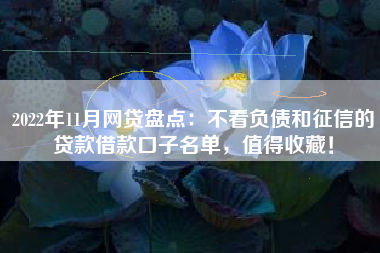 2022年11月网贷盘点：不看负债和征信的贷款借款口子名单，值得收藏！