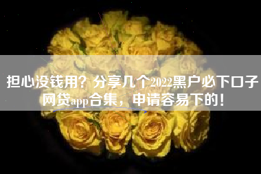 担心没钱用？分享几个2022黑户必下口子网贷app合集，申请容易下的！