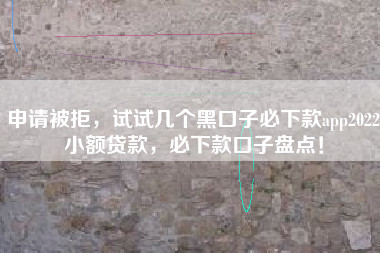 申请被拒，试试几个黑口子必下款app2022小额贷款，必下款口子盘点！