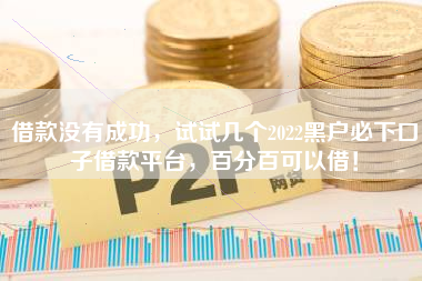 借款没有成功，试试几个2022黑户必下口子借款平台，百分百可以借！