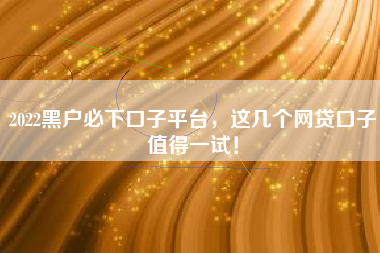 2022黑户必下口子平台，这几个网贷口子值得一试！