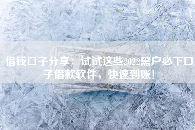 借钱口子分享：试试这些2022黑户必下口子借款软件，快速到账！