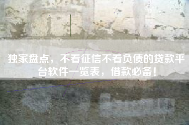 独家盘点，不看征信不看负债的贷款平台软件一览表，借款必备！