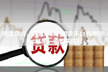 网贷盘点，容易下款的借款平台有哪些2022名单，值得关注！
