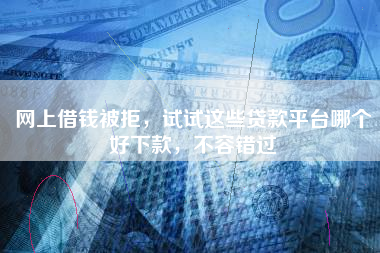 网上借钱被拒，试试这些贷款平台哪个好下款，不容错过