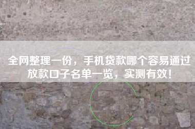 全网整理一份，手机贷款哪个容易通过放款口子名单一览，实测有效！