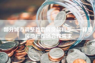 部分城市调整首套房贷款利率——释放房地产市场合理需求