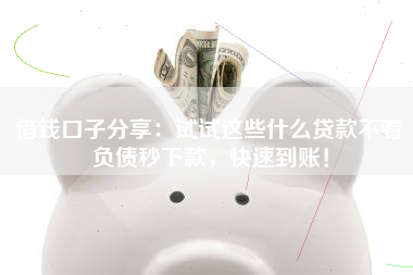 借钱口子分享：试试这些什么贷款不看负债秒下款，快速到账！