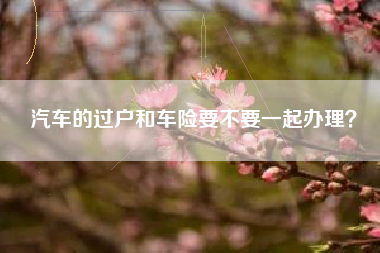 汽车的过户和车险要不要一起办理？