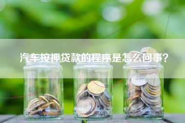 汽车按押贷款的程序是怎么回事？