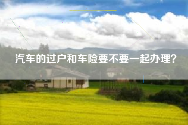 汽车的过户和车险要不要一起办理？