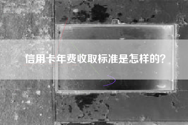 信用卡年费收取标准是怎样的？