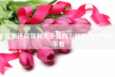 提前还房贷利大于弊吗？从这几个方面来看