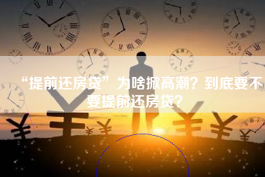 “提前还房贷”为啥掀高潮？到底要不要提前还房贷？