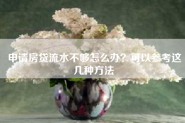 申请房贷流水不够怎么办？可以参考这几种方法