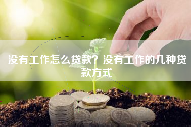 没有工作怎么贷款？没有工作的几种贷款方式